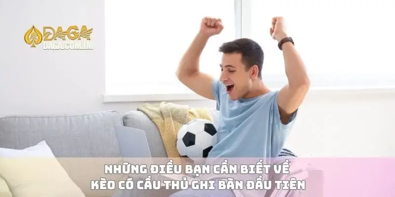 Những điều bạn cần biết về kèo có cầu thủ ghi bàn đầu tiên